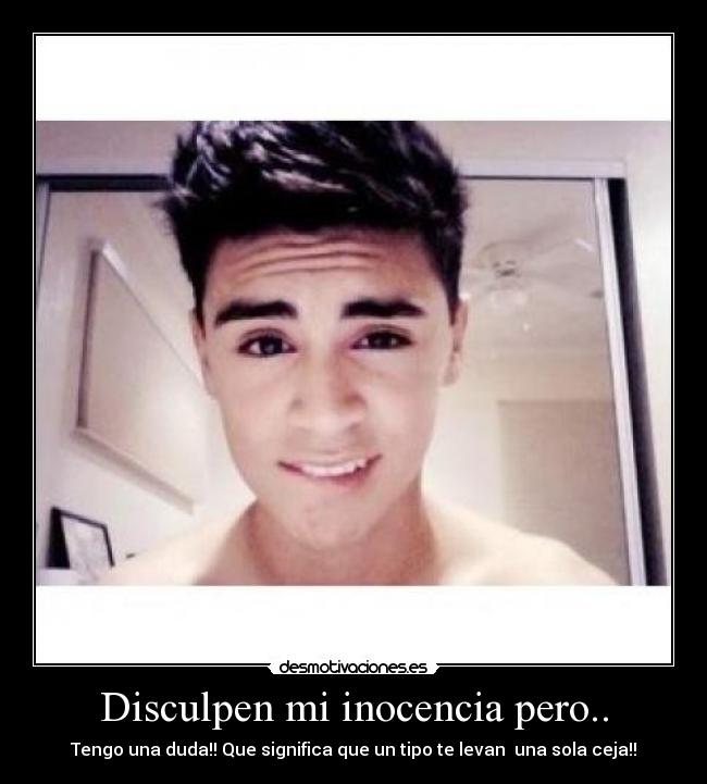 Disculpen mi inocencia pero.. - Tengo una duda!! Que significa que un tipo te levan  una sola ceja!!