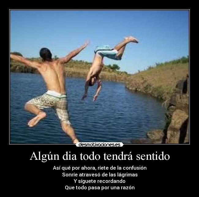 Algún dia todo tendrá sentido - Así qué por ahora, ríete de la confusión
Sonríe atravesó de las lágrimas
Y síguete recordando
Que todo pasa por una razón