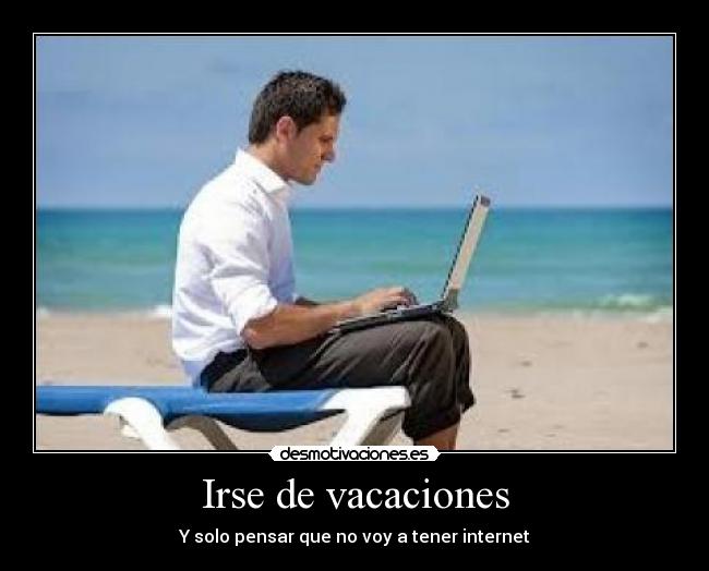 Irse de vacaciones - Y solo pensar que no voy a tener internet