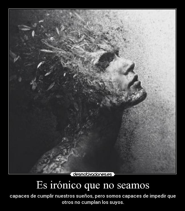 Es irónico que no seamos - capaces de cumplir nuestros sueños, pero somos capaces de impedir que
otros no cumplan los suyos.