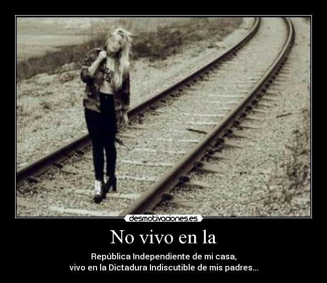 No vivo en la - República Independiente de mi casa,
vivo en la Dictadura Indiscutible de mis padres...