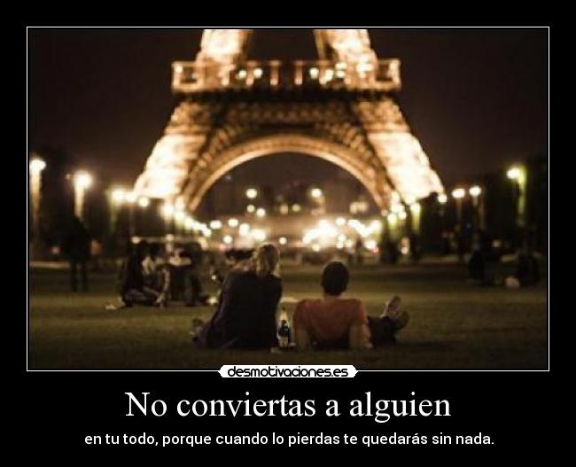 No conviertas a alguien - en tu todo, porque cuando lo pierdas te quedarás sin nada.