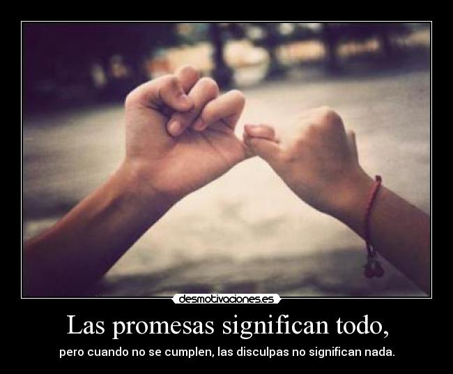 Las promesas significan todo, - pero cuando no se cumplen, las disculpas no significan nada.