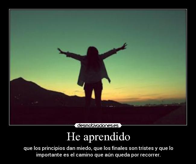He aprendido - que los principios dan miedo, que los finales son tristes y que lo
importante es el camino que aún queda por recorrer.