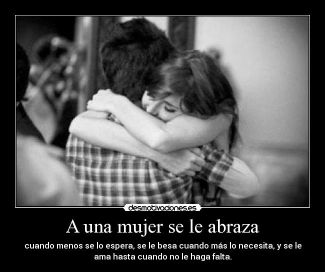 A una mujer se le abraza - cuando menos se lo espera, se le besa cuando más lo necesita, y se le
ama hasta cuando no le haga falta.