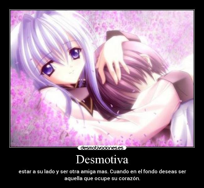 Desmotiva - estar a su lado y ser otra amiga mas. Cuando en el fondo deseas ser
aquella que ocupe su corazón.