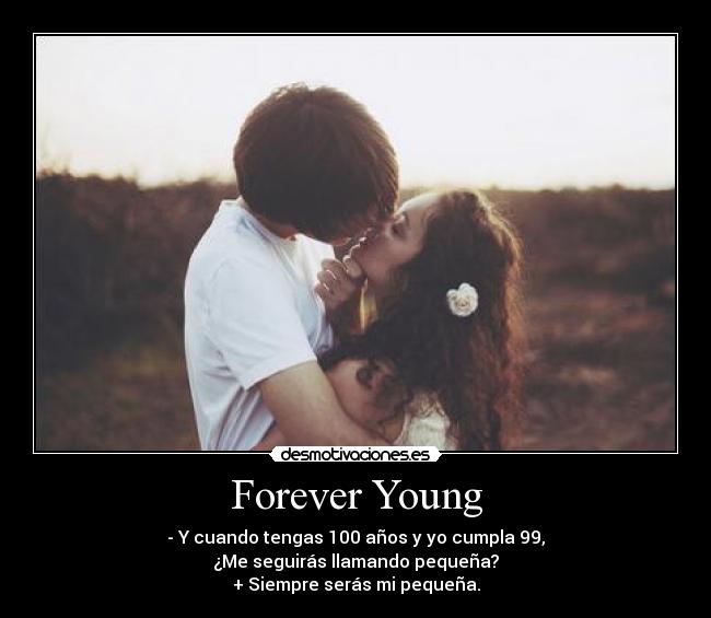 Forever Young - - Y cuando tengas 100 años y yo cumpla 99,
¿Me seguirás llamando pequeña?
+ Siempre serás mi pequeña.