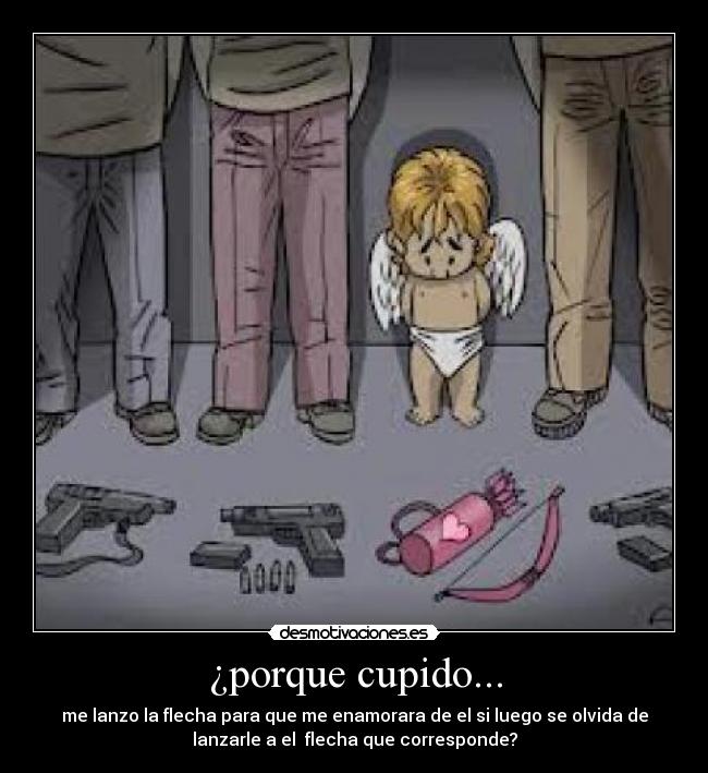 ¿porque cupido... - me lanzo la flecha para que me enamorara de el si luego se olvida de
lanzarle a el  flecha que corresponde?