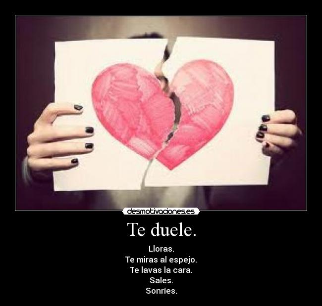 Te duele. - Lloras.
Te miras al espejo.
Te lavas la cara.
Sales.
Sonríes.