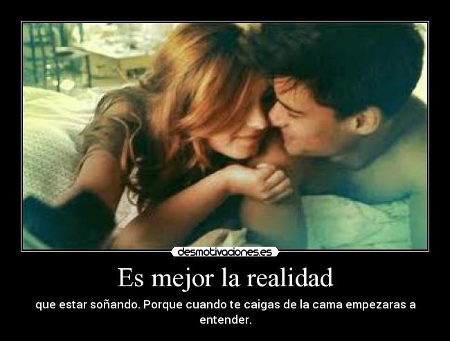Es mejor la realidad - que estar soñando. Porque cuando te caigas de la cama empezaras a entender.