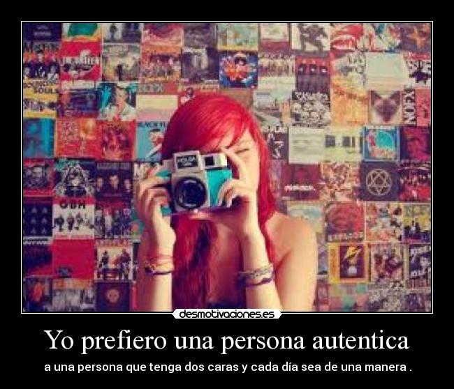 Yo prefiero una persona autentica - a una persona que tenga dos caras y cada día sea de una manera .