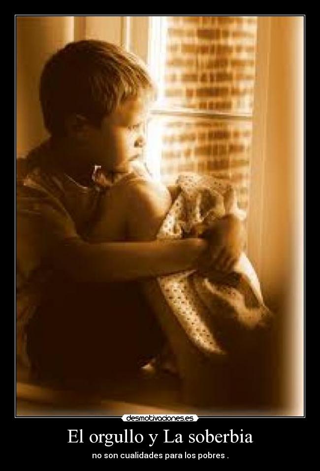 El orgullo y La soberbia - no son cualidades para los pobres .
