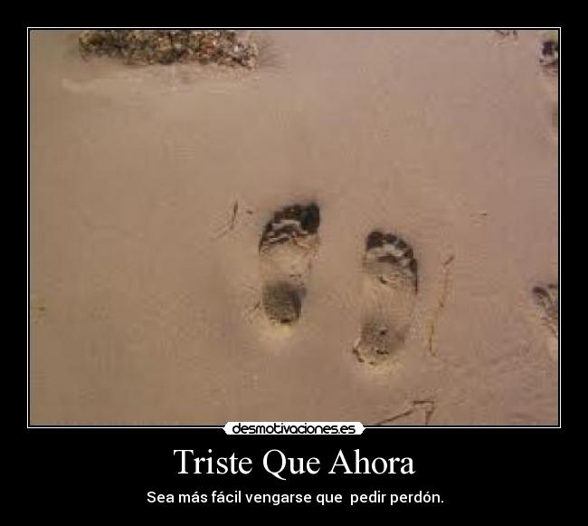Triste Que Ahora - Sea más fácil vengarse que pedir perdón.