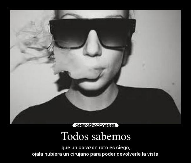 Todos sabemos - que un corazón roto es ciego,
ojala hubiera un cirujano para poder devolverle la vista.