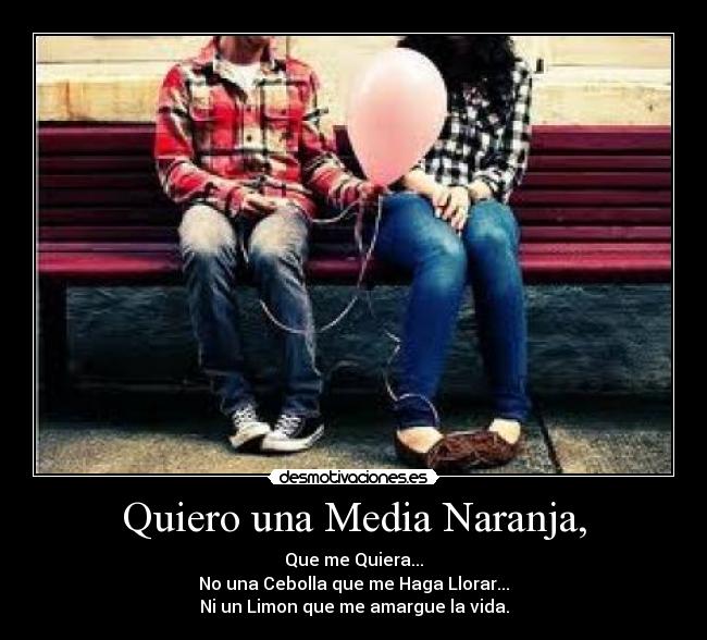 Quiero una Media Naranja, - Que me Quiera...
No una Cebolla que me Haga Llorar...
Ni un Limon que me amargue la vida.