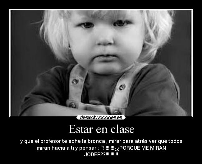 Estar en clase - y que el profesor te eche la bronca , mirar para atrás ver que todos
miran hacia a ti y pensar : ``!!!!!!!!!¿¿PORQUE ME MIRAN
JODER??!!!!!!!!!!