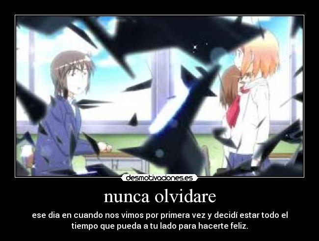 nunca olvidare - ese dia en cuando nos vimos por primera vez y decidí estar todo el
tiempo que pueda a tu lado para hacerte feliz.