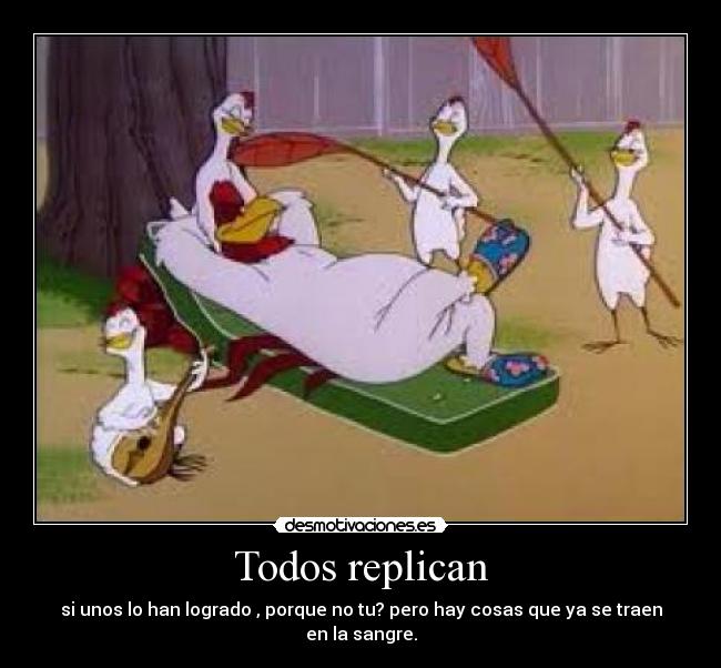 Todos replican - si unos lo han logrado , porque no tu? pero hay cosas que ya se traen en la sangre.