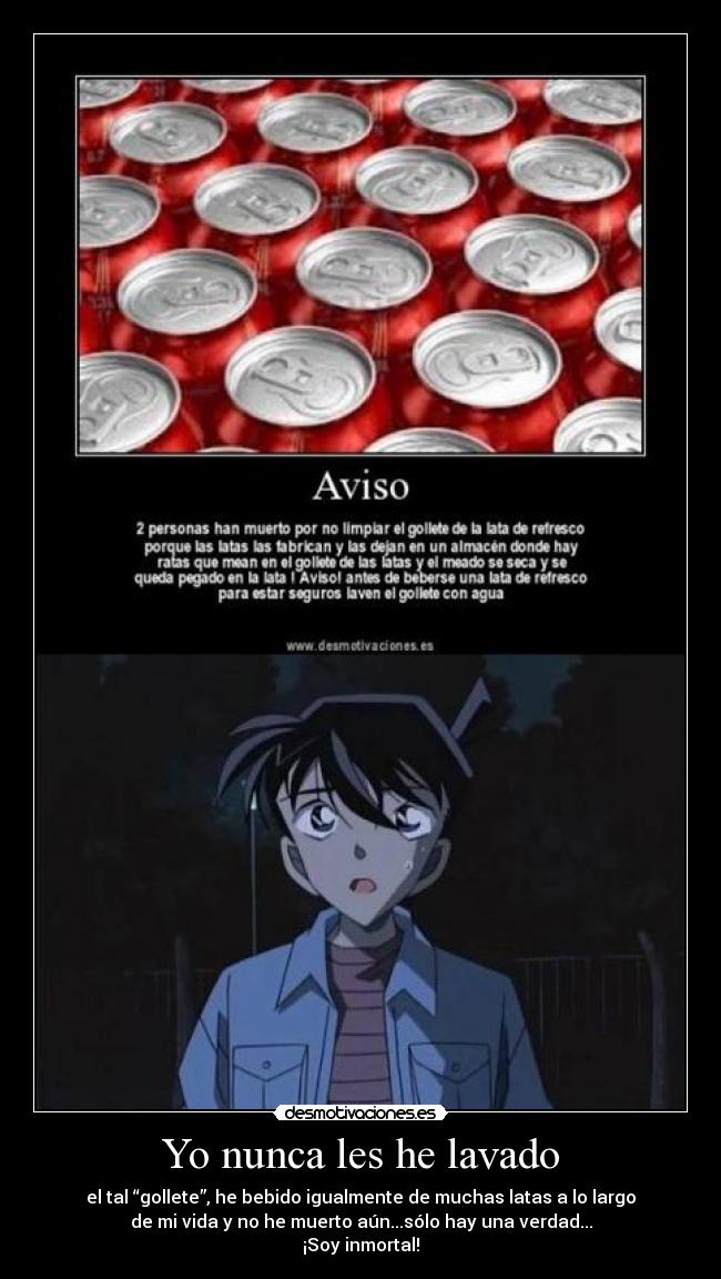Yo nunca les he lavado - el tal “gollete”, he bebido igualmente de muchas latas a lo largo
de mi vida y no he muerto aún...sólo hay una verdad...
¡Soy inmortal!