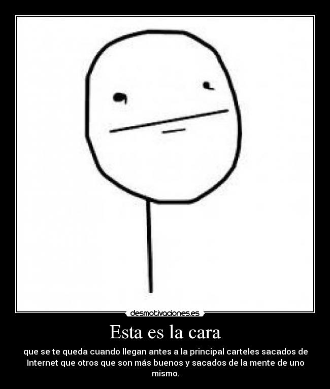 Esta es la cara - que se te queda cuando llegan antes a la principal carteles sacados de
Internet que otros que son más buenos y sacados de la mente de uno
mismo.