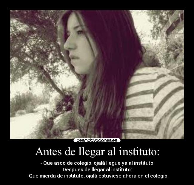 Antes de llegar al instituto: - - Que asco de colegio, ojalá llegue ya al instituto.
Después de llegar al instituto:
- Que mierda de instituto, ojalá estuviese ahora en el colegio.
