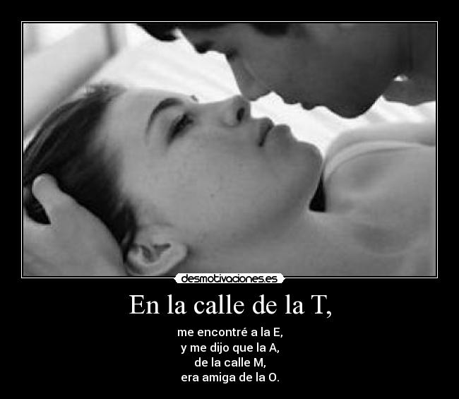 En la calle de la T, - me encontré a la E,
y me dijo que la A,
de la calle M,
era amiga de la O.