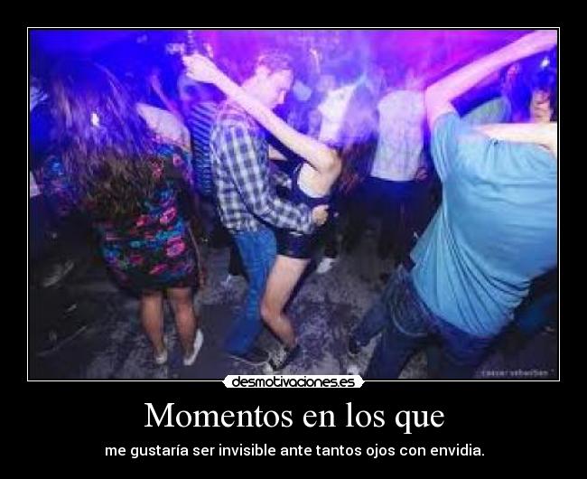 Momentos en los que - me gustaría ser invisible ante tantos ojos con envidia.