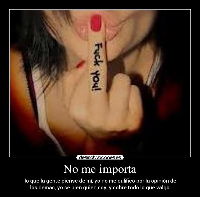 No me importa - lo que la gente piense de mí, yo no me califico por la opinión de
los demás, yo sé bien quien soy, y sobre todo lo que valgo.