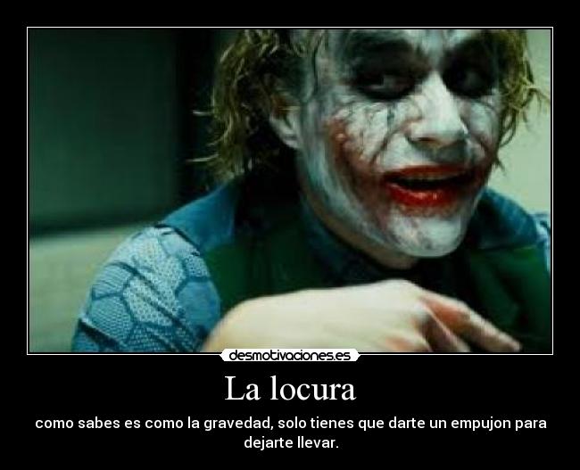 La locura - como sabes es como la gravedad, solo tienes que darte un empujon para
dejarte llevar.