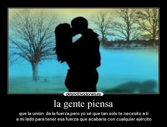 la gente piensa - que la unión da la fuerza,pero yo sé que tan solo te necesito a ti
a mi lado para tener esa fuerza que acabaría con cualquier ejército