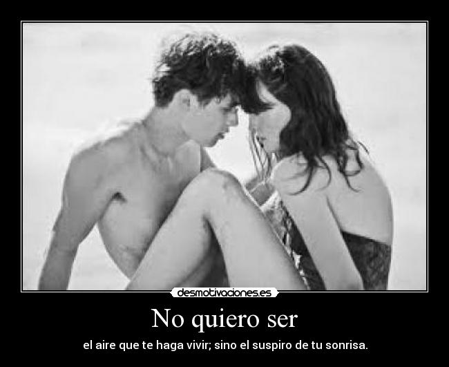 No quiero ser - el aire que te haga vivir; sino el suspiro de tu sonrisa.