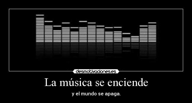 La música se enciende - y el mundo se apaga.