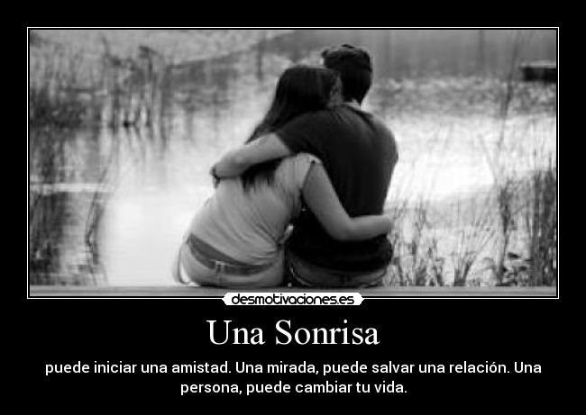 Una Sonrisa - puede iniciar una amistad. Una mirada, puede salvar una relación. Una
persona, puede cambiar tu vida.