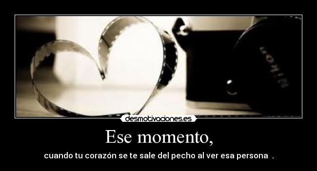 Ese momento, -