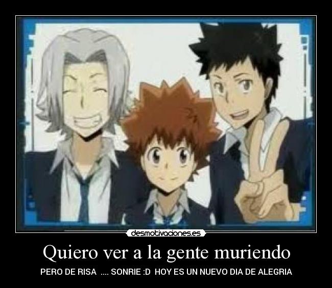 Quiero ver a la gente muriendo - PERO DE RISA  .... SONRIE :D  HOY ES UN NUEVO DIA DE ALEGRIA