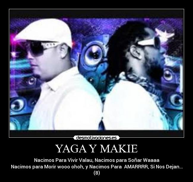 YAGA Y MAKIE - Nacimos Para Vivir Valau, Nacimos para Soñar Waaaa
Nacimos para Morir wooo ohoh, y Nacimos Para  AMARRRR, Si Nos Dejan... (8)