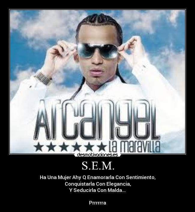 S.E.M. - Ha Una Mujer Ahy Q Enamorarla Con Sentimiento,
Conquistarla Con Elegancia,
Y Seducirla Con Malda...
Prrrrrra