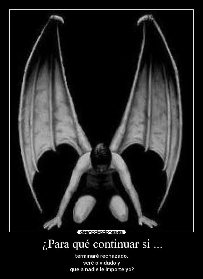 ¿Para qué continuar si ... - terminaré rechazado,
seré olvidado y
que a nadie le importe yo?