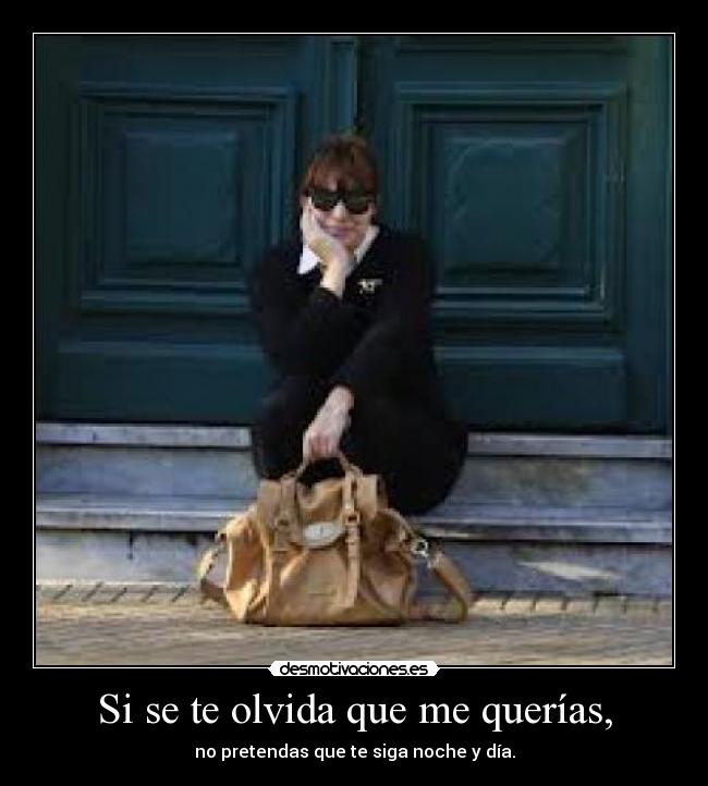 Si se te olvida que me querías, - no pretendas que te siga noche y día.