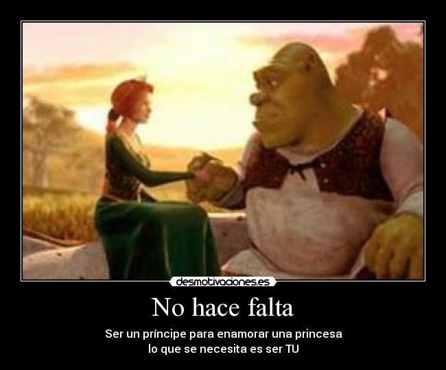 No hace falta - Ser un príncipe para enamorar una princesa
lo que se necesita es ser TU