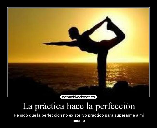 La práctica hace la perfección - He oído que la perfección no existe, yo practico para superarme a mi mismo