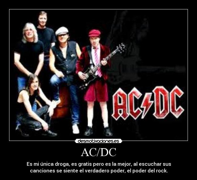 AC/DC - Es mi única droga, es gratis pero es la mejor, al escuchar sus
canciones se siente el verdadero poder, el poder del rock.