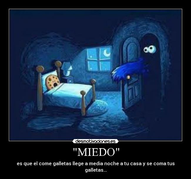 MIEDO - es que el come galletas llege a media noche a tu casa y se coma tus galletas...