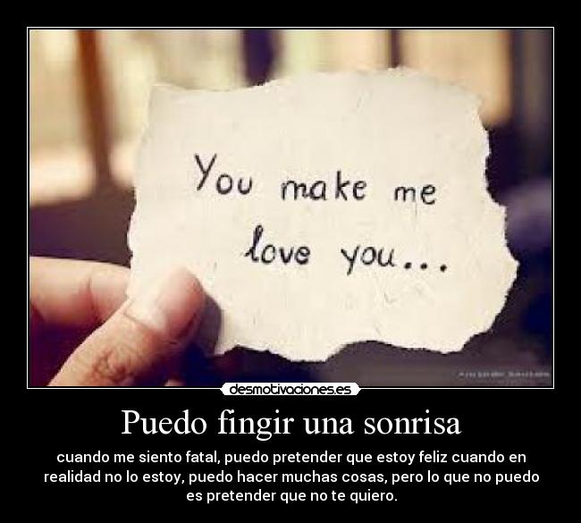 Puedo fingir una sonrisa - cuando me siento fatal, puedo pretender que estoy feliz cuando en
realidad no lo estoy, puedo hacer muchas cosas, pero lo que no puedo
es pretender que no te quiero.