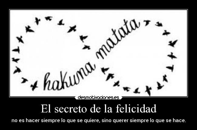 El secreto de la felicidad - no es hacer siempre lo que se quiere, sino querer siempre lo que se hace.