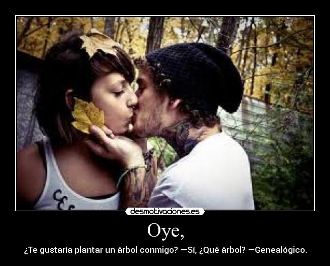Oye, - ¿Te gustaría plantar un árbol conmigo? —Sí, ¿Qué árbol? —Genealógico.