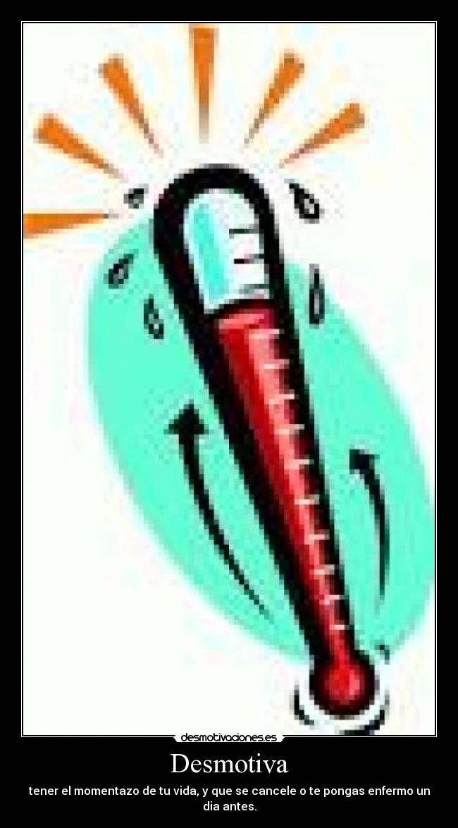 Desmotiva - tener el momentazo de tu vida, y que se cancele o te pongas enfermo un dia antes.