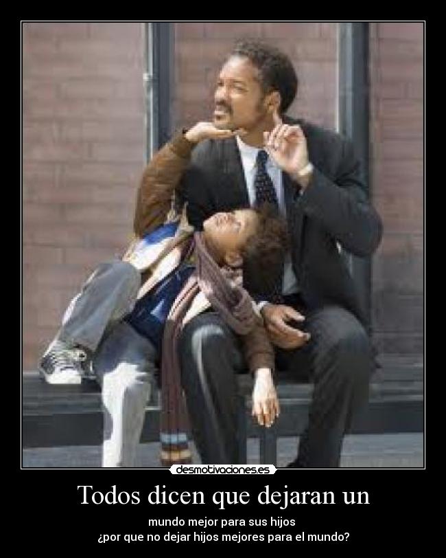 Todos dicen que dejaran un - mundo mejor para sus hijos
¿por que no dejar hijos mejores para el mundo?
