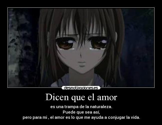 Dicen que el amor - es una trampa de la naturaleza.
Puede que sea así,
pero para mi , el amor es lo que me ayuda a conjugar la vida.
