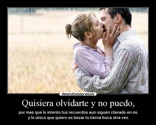 Quisiera olvidarte y no puedo, - por mas que lo intento tus recuerdos aun siguen clavado en mi,
 y lo único que quiero es besar tu tierna boca otra vez.